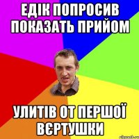 Едік попросив показать прийом Улитів от першої вєртушки