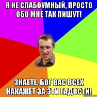 Я не слабоумный, просто обо мне так пишут! Знаете, бог вас всех накажет за эти гадости!