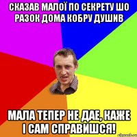 сказав малої по секрету шо разок дома кобру душив мала тепер не дае, каже і сам справишся!