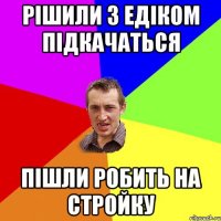 РІШИЛИ З ЕДІКОМ ПІДКАЧАТЬСЯ ПІШЛИ РОБИТЬ НА СТРОЙКУ