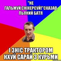 "Не гальмуй,снікерсуй!"Сказав пьяний батя І зніс трактором нхуй сарай з курьми