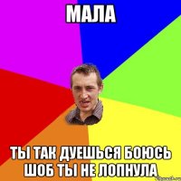 мала ты так дуешься боюсь шоб ты не лопнула