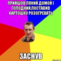 прийшов пяний домой і голодний,поставив картошку розогревать заснув