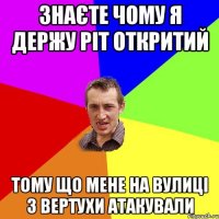 знаєте чому я держу ріт откритий тому що мене на вулиці з вертухи атакували