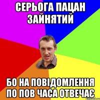 СЕРЬОГА ПАЦАН ЗАЙНЯТИЙ БО НА ПОВІДОМЛЕННЯ ПО ПОВ ЧАСА ОТВЕЧАЄ