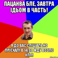 Пацанва бле, завтра ідьом в Часть! Я до Вас спіціально прієхал! В 14:00 жду возлє КПП!