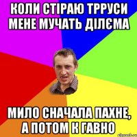 Коли стіраю трруси мене мучать ділєма Мило сначала пахне, а потом к гавно