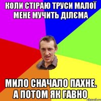 Коли стіраю труси малої мене мучить ділєма мило сначало пахне. а потом як гавно