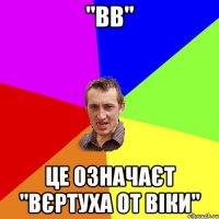 "ВВ" Це означаєт "Вєртуха от Віки"