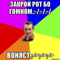 Закрой рот бо гомном.:-/:-/:-/ Воняєт.;->;->;->