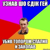 узнав шо Єдік гей убив топором,спалив и закопав