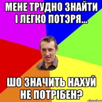 мене трудно знайти i легко потэря... шо значить нахуй не потрiбен?