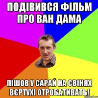 Подівився фільм про Ван Дама пішов у Сарай на свінях вєртухі отробативать!