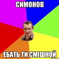 Симонов ебать ти смiшной