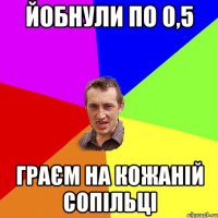 йобнули по 0,5 граєм на кожаній сопільці