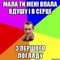 мала ти мені впала вдушу і в серце з першого погляду