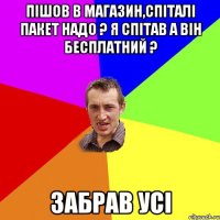 пішов в магазин,спіталі пакет надо ? я спітав а він бесплатний ? забрав усі