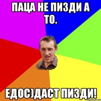 Паца не пизди а то. Едос)даст пизди!