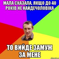 мала сказала, якщо до 40 років не найдечоловіка то вийде замуж за мене