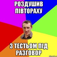 роздушив півтораху з тестьом під разговор