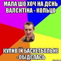 МАЛА ШО ХОЧ НА ДЄНЬ ВАЛЄНТІНА - КОЛЬЦО КУПИВ ЇЙ БАСКЕТБОЛЬНЕ - ОБІДЄЛАСЬ