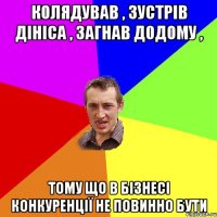 Колядував , зустрів Дініса , загнав додому , тому що в бізнесі конкуренції не повинно бути