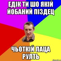 ЕДІК ТИ ШО ЯКІЙ ЙОБАНИЙ ПІЗДЕЦ ЧЬОТКІЙ ПАЦА РУЛТЬ