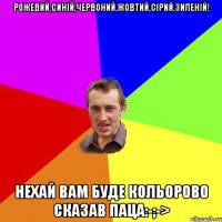 Рожевий,синій,червоний,жовтий,сірий,зиленій! Нехай вам буде кольорово сказав паца:-;->