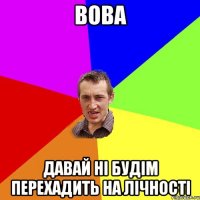 вова давай ні будім перехадить на лічності