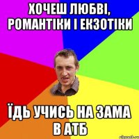 хочеш любві, романтіки і екзотіки їдь учись на зама в АТБ