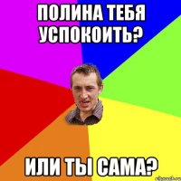 Полина тебя успокоить? или ты сама?