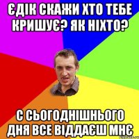 єдік скажи хто тебе кришує? Як ніхто? с сьогоднішнього дня все віддаєш мнє