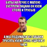 булы на речке с малою . зустрiли пацана он хуем стояв и трусыв а мы подумали усi пацани трусять хуем пiсля сцачки ? чи нi