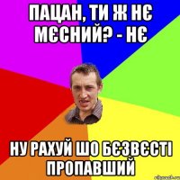 пацан, ти ж нє мєсний? - Нє ну рахуй шо бєзвєсті пропавший