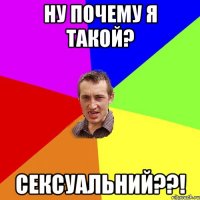 Ну почему я такой? Сексуальний??!