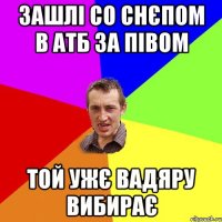 Зашлі со Снєпом в АТБ за півом той ужє вадяру вибирає