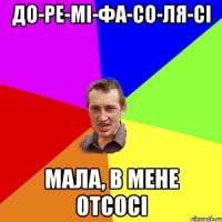 До-ре-мі-фа-со-ля-сі мала, в мене отсосі