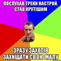 послухав треки Настрой. став крутішим зразу захотів захищати свою малу