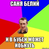 Саня Белий И в Бубен может Йобнуть