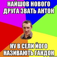 Найшов нового друга звать Антон ну в сели його називають Гандон