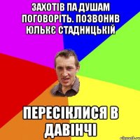 захотів па душам поговоріть. позвонив Юлькє Стадницькій пересіклися в давінчі