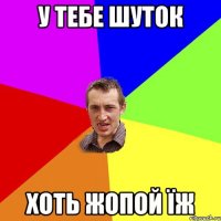 У тебе шуток Хоть жопой їж