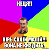 Кеця!! Вірь своїй малій!!! Вона не киздить!