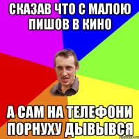 сказав что с малою пишов в кино а сам на телефони порнуху дывывся