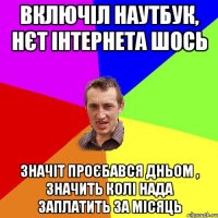 включіл наутбук, нєт інтернета шось значіт проєбався дньом , значить Колі нада заплатить за місяць