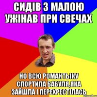 сидів з малою ужінав при свечах но всю романтыку спортила бабуля,яка зайшла і перехрестілась