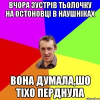 вчора зустрів тьолочку на остоновці в наушніках вона думала,шо тіхо перднула