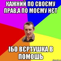 кажний по своєму прав,а по моєму нєт ібо вєртушка в помошь