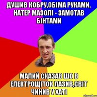 душив кобру,обіма руками, натер мазолі - замотав бінтами малий сказав шо в електрощіток лазив,світ чинив у хаті