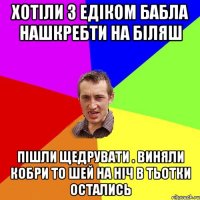 хотіли з едіком бабла нашкребти на біляш пішли щедрувати . виняли кобри то шей на ніч в тьотки остались